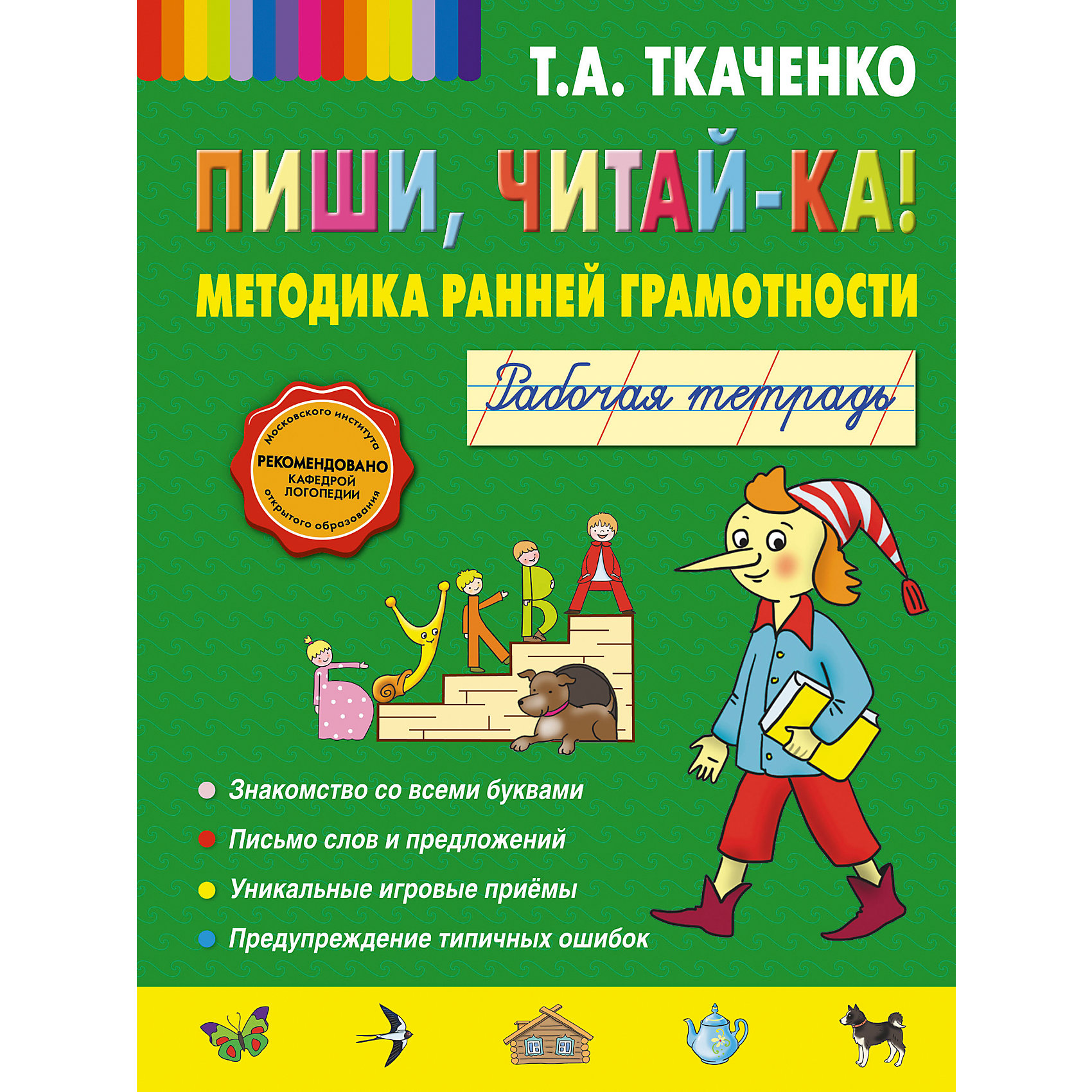 Рабочая тетрадь Пиши, читай-ка!, Т.А. Ткаченко Рабочая тетрадь Пиши, читай-ка!, Т.А. ТкаченкоПрописи<br>Пиши, читай-ка! Методика ранней грамотности. Рабочая тетрадь – это эффективный метод обучения вашего малыша.<br>Рабочая тетрадь поможет ребенку освоить написание отдельных букв, слов, предложений, а система особых логопедических приемов позволит повысить грамотность и избежать характерных ошибок письма.<br><br>Дополнительная информация:<br><br>- Автор: Ткаченко Татьяна Александровна<br>- Художник: Адалян Сона<br>- Редактор: Кондрашова Л.<br>- Издательство: Эксмо-Пресс, 2013 г.<br>- Серия: Татьяна Ткаченко. Новые педагогические технологии<br>- Тип обложки: мягкий переплет (крепление скрепкой или клеем)<br>- Иллюстрации: цветные<br>- Количество страниц: 34 (офсет)<br>- Размер: 280x208x3 мм.<br>- Вес: 100 гр.<br><br>Пиши, читай-ка! Методика ранней грамотности. Рабочая тетрадь адресована родителям и педагогам для занятий с детьми 4-7 лет.<br><br>Пиши, читай-ка! Методика ранней грамотности. Рабочую тетрадь можно купить в нашем интернет-магазине.<br><br>Ширина мм: 280<br>Глубина мм: 210<br>Высота мм: 3<br>Вес г: 110<br>Возраст от месяцев: 36<br>Возраст до месяцев: 72<br>Пол: Унисекс<br>Возраст: Детский<br>SKU: 4414817