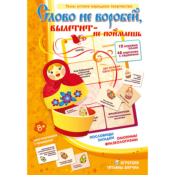 Карточки Слово не воробей…, Игротека Татьяны Барчан Карточки Слово не воробей…, Игротека Татьяны БарчанОбучающие карточки<br>Карточки Слово не воробей…, Игротека Татьяны Барчан.<br><br>Характеристики:<br><br>• Для детей в возрасте: от 8 лет<br>• В комплекте: 12 игровых полей, 48 маленьких карточек с заданиями, инструкция<br>• Темы: Русские пословицы. Фразеологизмы с противоположным значением. Слова-омонимы. Загадки о явлениях природы<br>• Материал: плотный качественный картон<br>• Производитель: ЦОТР Ребус (Россия)<br>• Упаковка: картонная коробка<br>• Размер упаковки: 268х180х28 мм.<br>• Вес: 252 гр.<br><br>Это настольное лото-викторина станет настоящим подарком для юных ценителей русского языка и устного народного творчества. В набор вошли карточки с веселыми и хитрыми загадками, мудрыми пословицами и смешными поговорками. <br><br>Перед игроками стоят разные задачи: подобрать продолжение пословицы и объяснить ее смысл, разгадать две разные загадки, имеющие одинаковый ответ-отгадку, подобрать слова-омонимы, найти противоположные значения для фразеологизмов. Подобные задания наверняка заставят задуматься даже опытных знатоков! <br><br>Можно играть как сразу всеми 48 карточками, так и поделив их по тематикам или подбирать их по уровню сложности. Это увлекательное лото поможет пополнить словарный запас, сформировать восприятие русского языка, логическое и образное мышление, разовьет внимание, находчивость, смекалку.<br><br>Карточки Слово не воробей…, Игротека Татьяны Барчан можно купить в нашем интернет-магазине.<br><br>Ширина мм: 270<br>Глубина мм: 180<br>Высота мм: 40<br>Вес г: 364<br>Возраст от месяцев: 84<br>Возраст до месяцев: 144<br>Пол: Унисекс<br>Возраст: Детский<br>SKU: 6751366