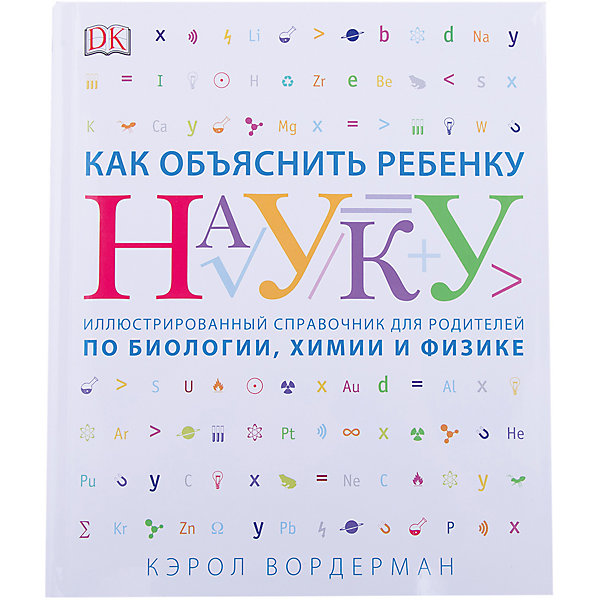 

Как объяснить ребенку науку: Иллюстрованный справочник для родителей по биологии, химии и физике