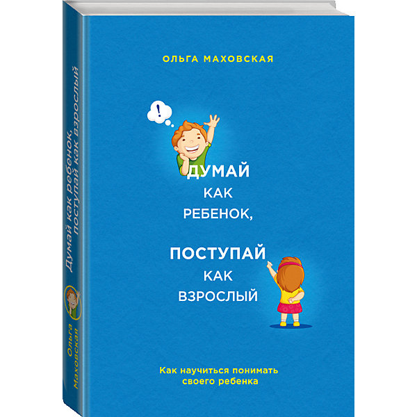 

Думай как ребенок, поступай как взрослый. Как научиться понимать своего ребенка